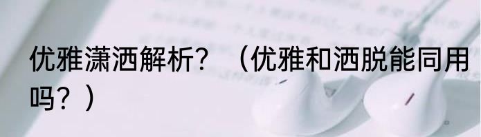 优雅潇洒解析？（优雅和洒脱能同用吗？）