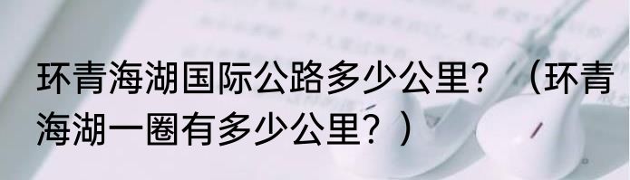 环青海湖国际公路多少公里？（环青海湖一圈有多少公里？）