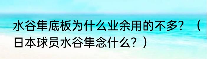 水谷隼底板为什么业余用的不多？（日本球员水谷隼念什么？）