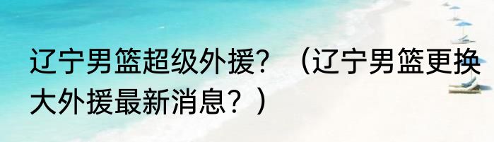 辽宁男篮超级外援？（辽宁男篮更换大外援最新消息？）