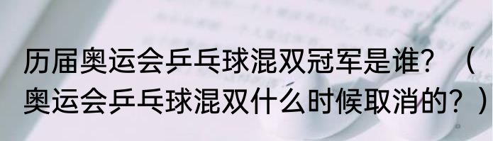 历届奥运会乒乓球混双冠军是谁？（奥运会乒乓球混双什么时候取消的？）