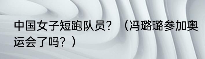中国女子短跑队员？（冯璐璐参加奥运会了吗？）
