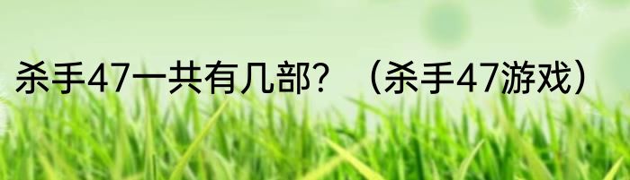 杀手47一共有几部？（杀手47游戏）