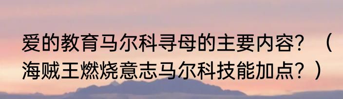 爱的教育马尔科寻母的主要内容？（海贼王燃烧意志马尔科技能加点？）