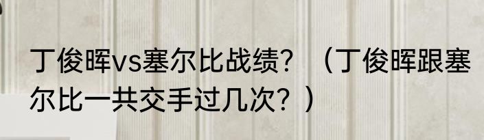 丁俊晖vs塞尔比战绩？（丁俊晖跟塞尔比一共交手过几次？）