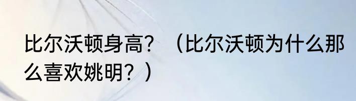 比尔沃顿身高？（比尔沃顿为什么那么喜欢姚明？）