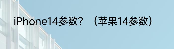 iPhone14参数？（苹果14参数）