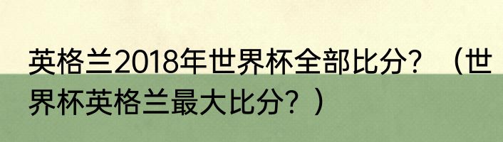 英格兰2018年世界杯全部比分？（世界杯英格兰最大比分？）