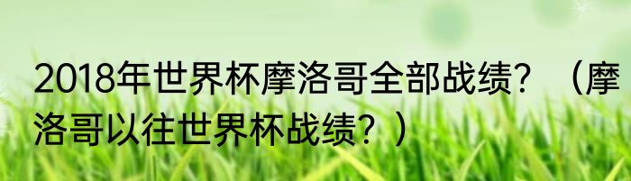 2018年世界杯摩洛哥全部战绩？（摩洛哥以往世界杯战绩？）