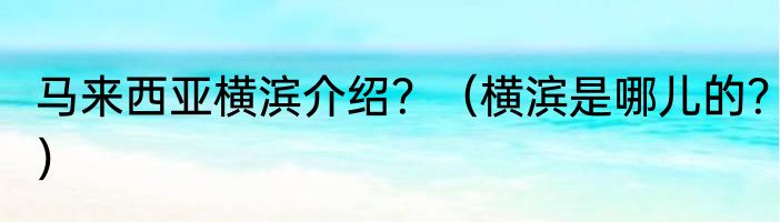 马来西亚横滨介绍？（横滨是哪儿的？）