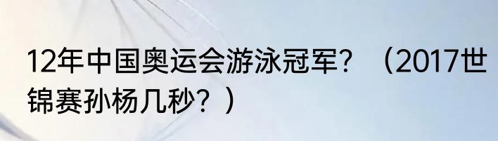 12年中国奥运会游泳冠军？（2017世锦赛孙杨几秒？）
