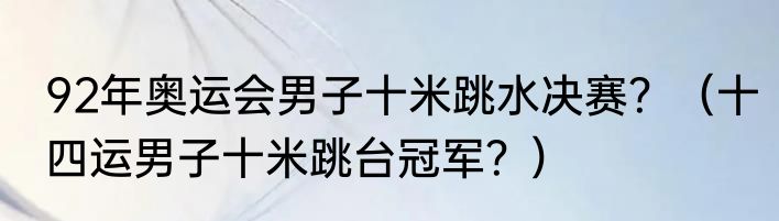 92年奥运会男子十米跳水决赛？（十四运男子十米跳台冠军？）