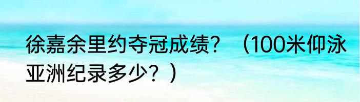 徐嘉余里约夺冠成绩？（100米仰泳亚洲纪录多少？）