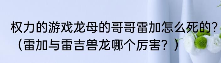 权力的游戏龙母的哥哥雷加怎么死的？（雷加与雷吉兽龙哪个厉害？）