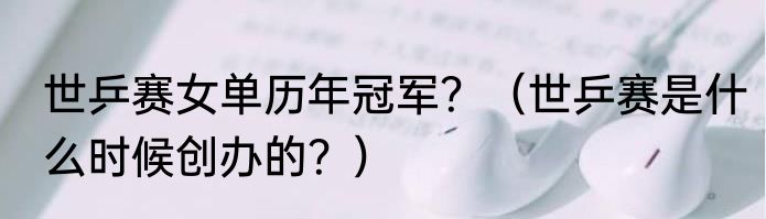 世乒赛女单历年冠军？（世乒赛是什么时候创办的？）