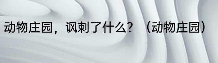 动物庄园，讽刺了什么？（动物庄园）