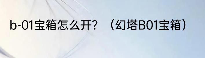 b-01宝箱怎么开？（幻塔B01宝箱）