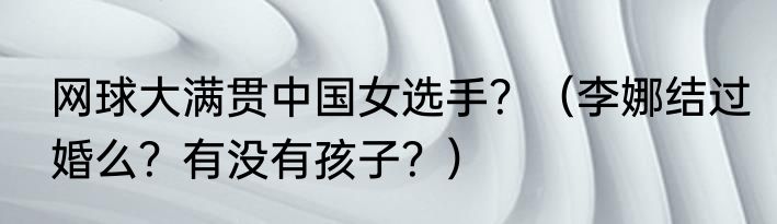 网球大满贯中国女选手？（李娜结过婚么？有没有孩子？）