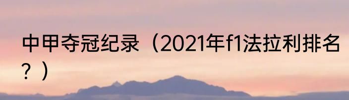 中甲夺冠纪录（2021年f1法拉利排名？）