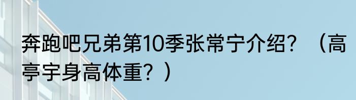 奔跑吧兄弟第10季张常宁介绍？（高亭宇身高体重？）