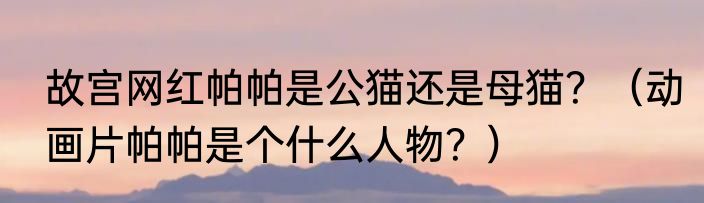 故宫网红帕帕是公猫还是母猫？（动画片帕帕是个什么人物？）