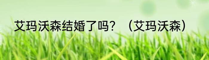 艾玛沃森结婚了吗？（艾玛沃森）