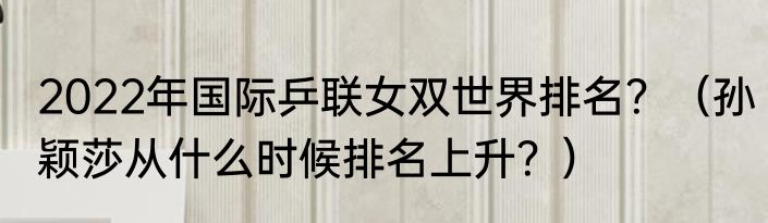 2022年国际乒联女双世界排名？（孙颖莎从什么时候排名上升？）
