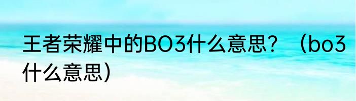 王者荣耀中的BO3什么意思？（bo3什么意思）