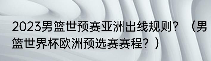 2023男篮世预赛亚洲出线规则？（男篮世界杯欧洲预选赛赛程？）