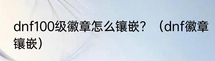dnf100级徽章怎么镶嵌？（dnf徽章镶嵌）