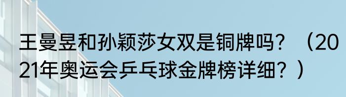 王曼昱和孙颖莎女双是铜牌吗？（2021年奥运会乒乓球金牌榜详细？）