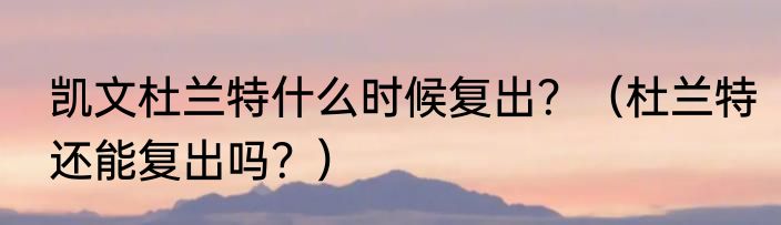 凯文杜兰特什么时候复出？（杜兰特还能复出吗？）