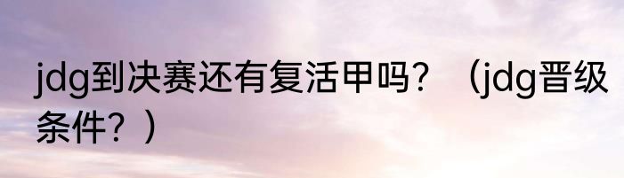 jdg到决赛还有复活甲吗？（jdg晋级条件？）