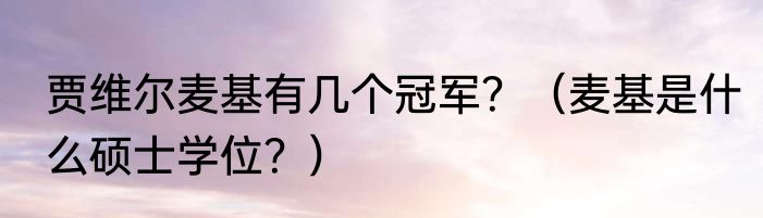 贾维尔麦基有几个冠军？（麦基是什么硕士学位？）