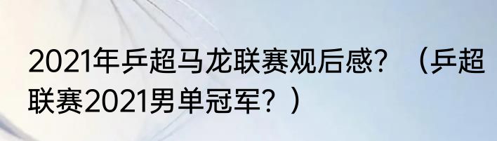 2021年乒超马龙联赛观后感？（乒超联赛2021男单冠军？）