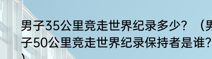 男子35公里竞走世界纪录多少？（男子50公里竞走世界纪录保持者是谁？）