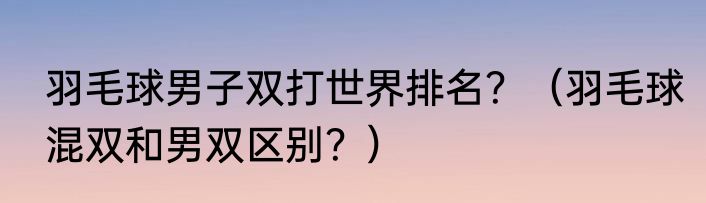 羽毛球男子双打世界排名？（羽毛球混双和男双区别？）