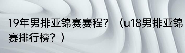 19年男排亚锦赛赛程？（u18男排亚锦赛排行榜？）