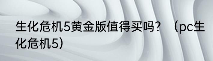 生化危机5黄金版值得买吗？（pc生化危机5）