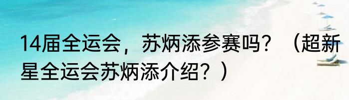 14届全运会，苏炳添参赛吗？（超新星全运会苏炳添介绍？）
