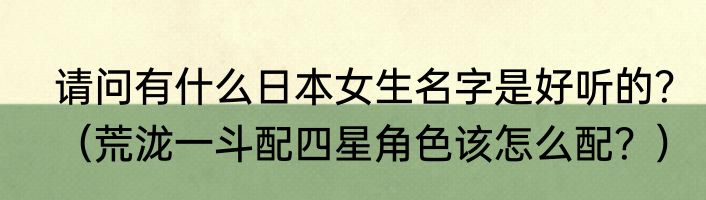 请问有什么日本女生名字是好听的？（荒泷一斗配四星角色该怎么配？）