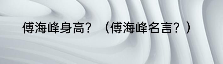 傅海峰身高？（傅海峰名言？）