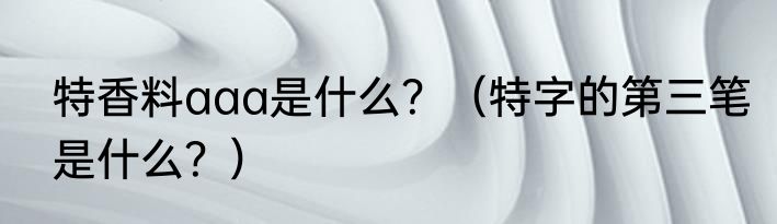 特香料aaa是什么？（特字的第三笔是什么？）