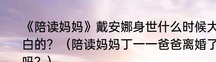 《陪读妈妈》戴安娜身世什么时候大白的？（陪读妈妈丁一一爸爸离婚了吗？）
