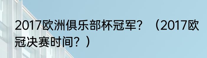 2017欧洲俱乐部杯冠军？（2017欧冠决赛时间？）