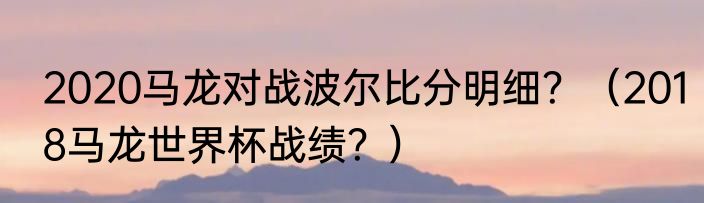 2020马龙对战波尔比分明细？（2018马龙世界杯战绩？）
