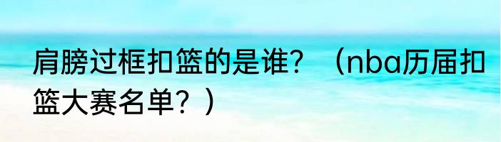 肩膀过框扣篮的是谁？（nba历届扣篮大赛名单？）