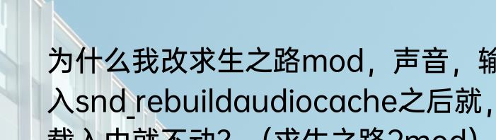 为什么我改求生之路mod，声音，输入snd_rebuildaudiocache之后就，载入中就不动？（求生之路2mod）