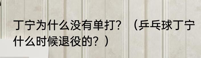 丁宁为什么没有单打？（乒乓球丁宁什么时候退役的？）