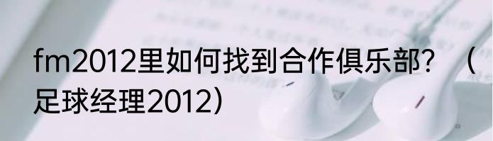 fm2012里如何找到合作俱乐部？（足球经理2012）